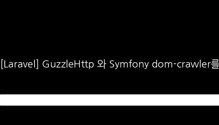 [Laravel] GuzzleHttp 와 Symfony dom-crawler를 사용하여 크롤링(crawling) 만들기